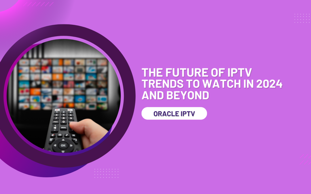 The Future of IPTV: Trends To Watch in 2024 and Beyond